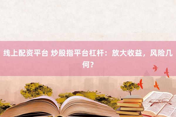 线上配资平台 炒股指平台杠杆:放大收益,风险几何?