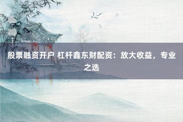 股票融资开户 杠杆鑫东财配资:放大收益,专业之选