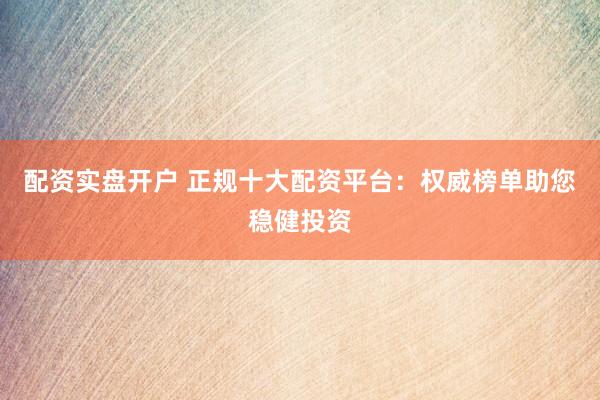 配资实盘开户 正规十大配资平台:权威榜单助您稳健投资