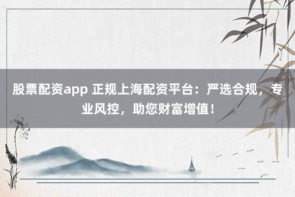 股票配资app 正规上海配资平台:严选合规,专业风控,助您财富增值!