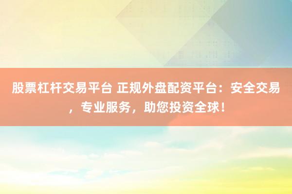 股票杠杆交易平台 正规外盘配资平台:安全交易,专业服务,助您投资全球!