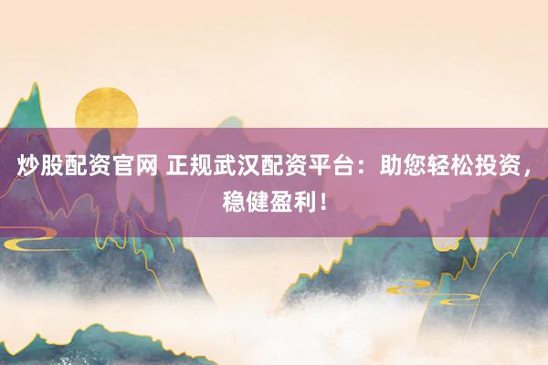 炒股配资官网 正规武汉配资平台:助您轻松投资,稳健盈利!