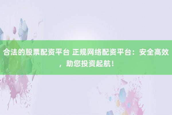 合法的股票配资平台 正规网络配资平台:安全高效,助您投资起航!