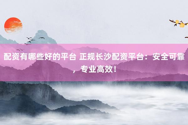 配资有哪些好的平台 正规长沙配资平台:安全可靠,专业高效!
