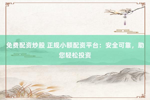 免费配资炒股 正规小额配资平台:安全可靠,助您轻松投资