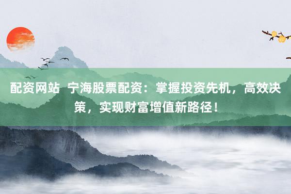 配资网站  宁海股票配资:掌握投资先机,高效决策,实现财富增值新路径!