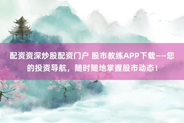 配资资深炒股配资门户 股市教练APP下载——您的投资导航,随时随地掌握股市动态!