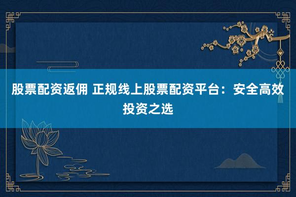 股票配资返佣 正规线上股票配资平台:安全高效投资之选