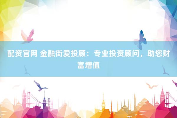 配资官网 金融街爱投顾:专业投资顾问,助您财富增值