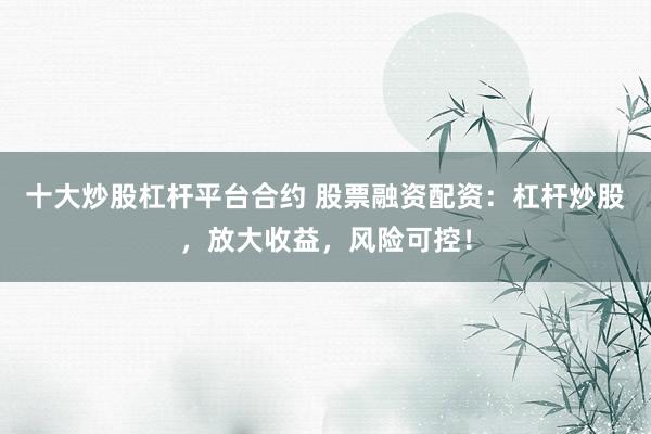 十大炒股杠杆平台合约 股票融资配资:杠杆炒股,放大收益,风险可控!
