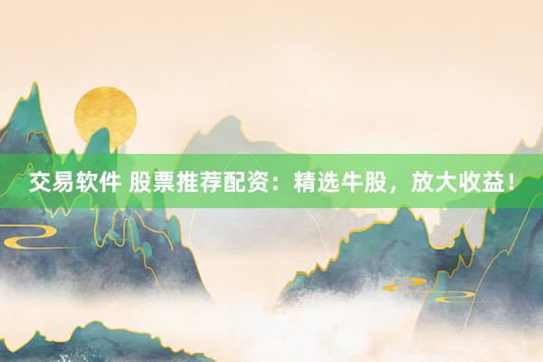 交易软件 股票推荐配资:精选牛股,放大收益!