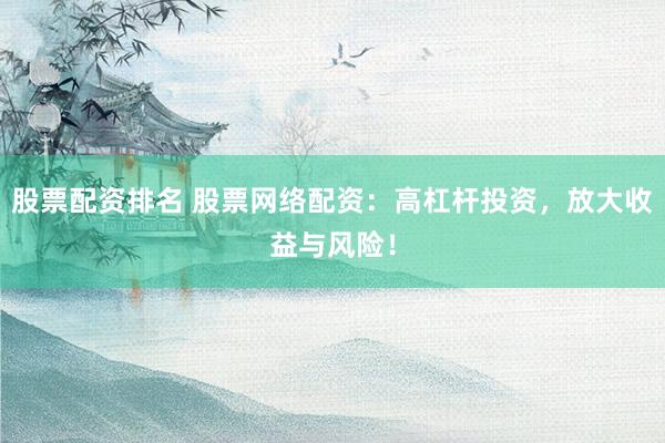 股票配资排名 股票网络配资:高杠杆投资,放大收益与风险!