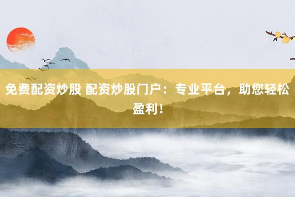 免费配资炒股 配资炒股门户:专业平台,助您轻松盈利!