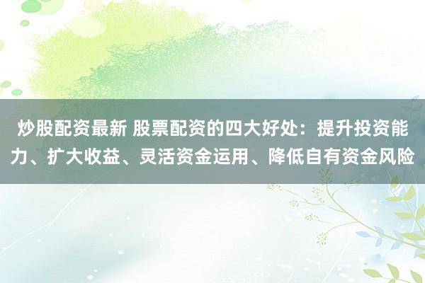 炒股配资最新 股票配资的四大好处:提升投资能力、扩大收益、灵活资金运用、降低自有资金风险