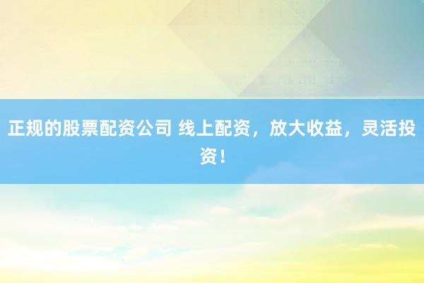 正规的股票配资公司 线上配资,放大收益,灵活投资!