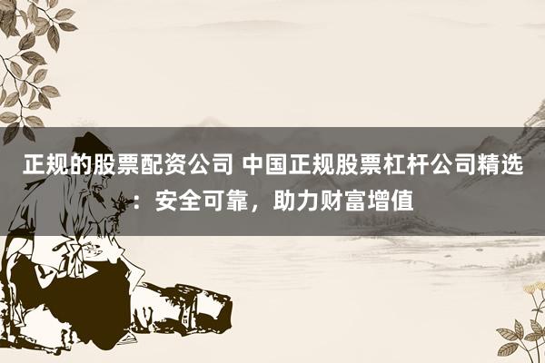 正规的股票配资公司 中国正规股票杠杆公司精选:安全可靠,助力财富增值