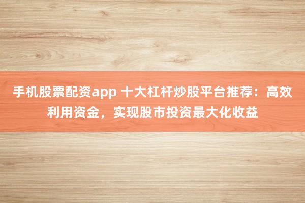 手机股票配资app 十大杠杆炒股平台推荐:高效利用资金,实现股市投资最大化收益