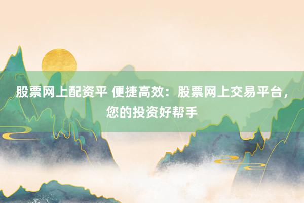 股票网上配资平 便捷高效:股票网上交易平台,您的投资好帮手