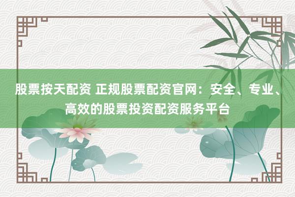 股票按天配资 正规股票配资官网:安全、专业、高效的股票投资配资服务平台