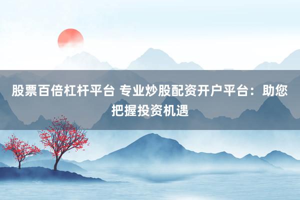 股票百倍杠杆平台 专业炒股配资开户平台:助您把握投资机遇