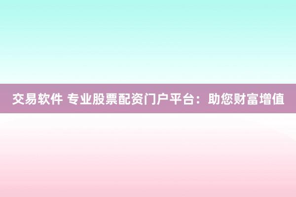 交易软件 专业股票配资门户平台:助您财富增值