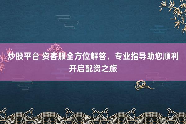 炒股平台 资客服全方位解答，专业指导助您顺利开启配资之旅