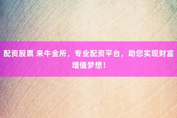 配资股票 来牛金所,专业配资平台,助您实现财富增值梦想!