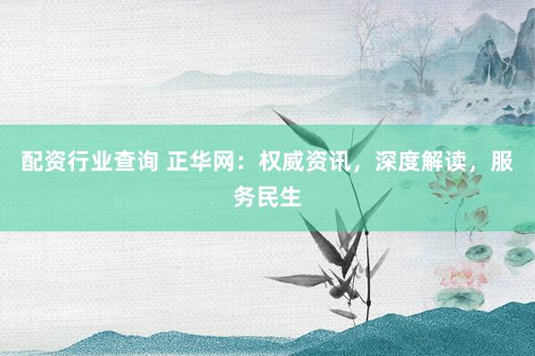 配资行业查询 正华网：权威资讯，深度解读，服务民生