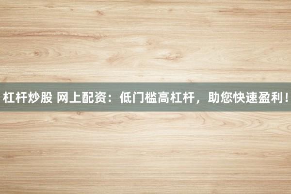 杠杆炒股 网上配资:低门槛高杠杆,助您快速盈利!