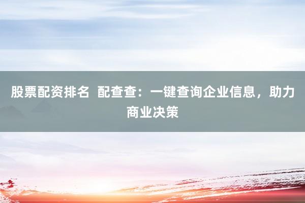 股票配资排名  配查查：一键查询企业信息，助力商业决策