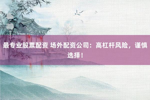 最专业股票配资 场外配资公司:高杠杆风险,谨慎选择!