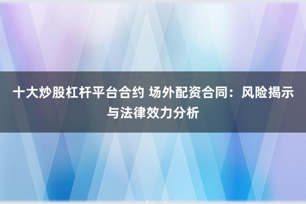 十大炒股杠杆平台合约 场外配资合同：风险揭示与法律效力分析