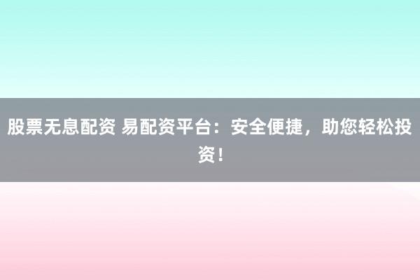 股票无息配资 易配资平台:安全便捷,助您轻松投资!