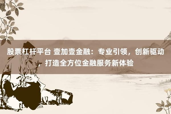 股票杠杆平台 壹加壹金融:专业引领,创新驱动,打造全方位金融服务新体验