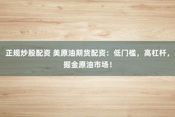 正规炒股配资 美原油期货配资：低门槛，高杠杆，掘金原油市场！