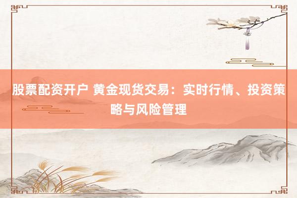 股票配资开户 黄金现货交易:实时行情、投资策略与风险管理