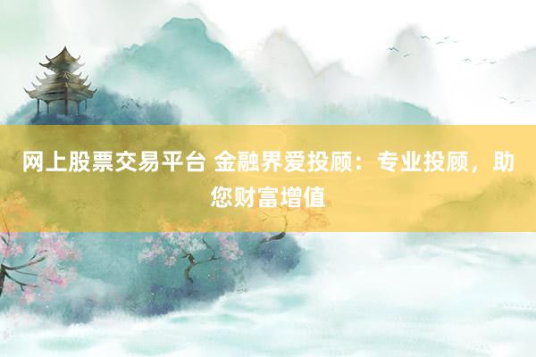 网上股票交易平台 金融界爱投顾：专业投顾，助您财富增值