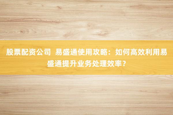 股票配资公司 易盛通使用攻略:如何高效利用易盛通提升业务处理效率?