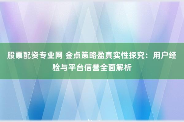股票配资专业网 金点策略盈真实性探究:用户经验与平台信誉全面解析