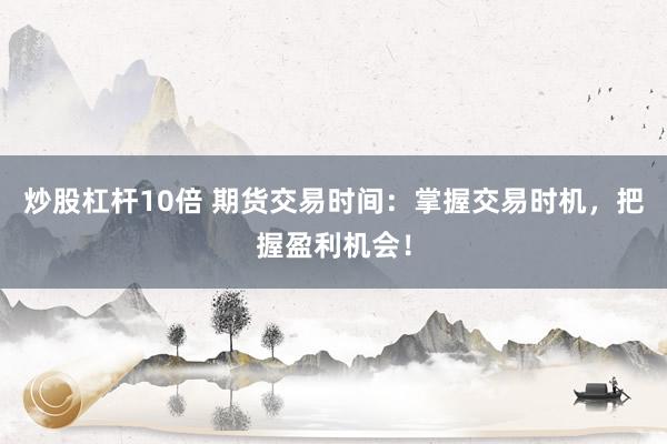 炒股杠杆10倍 期货交易时间:掌握交易时机,把握盈利机会!