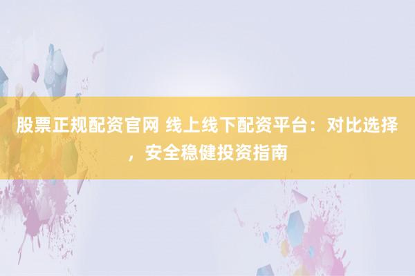 股票正规配资官网 线上线下配资平台:对比选择,安全稳健投资指南