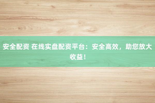 安全配资 在线实盘配资平台:安全高效,助您放大收益!