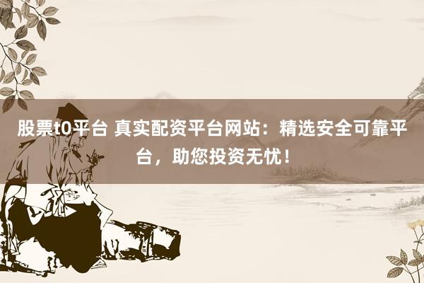 股票t0平台 真实配资平台网站:精选安全可靠平台,助您投资无忧!