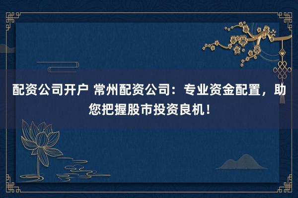 配资公司开户 常州配资公司:专业资金配置,助您把握股市投资良机!