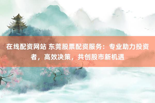 在线配资网站 东莞股票配资服务:专业助力投资者,高效决策,共创股市新机遇