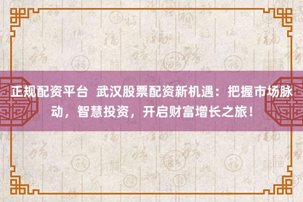 正规配资平台  武汉股票配资新机遇：把握市场脉动，智慧投资，开启财富增长之旅！