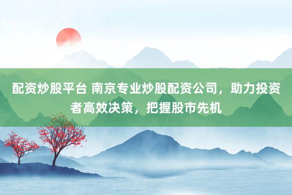 配资炒股平台 南京专业炒股配资公司,助力投资者高效决策,把握股市先机