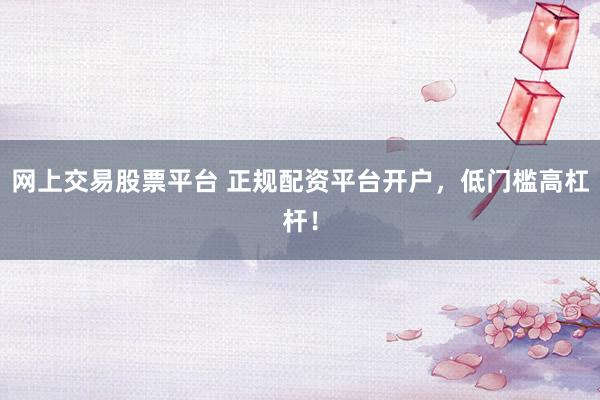 网上交易股票平台 正规配资平台开户，低门槛高杠杆！