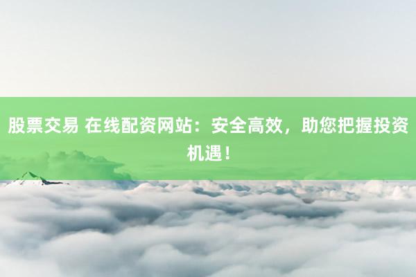 股票交易 在线配资网站：安全高效，助您把握投资机遇！