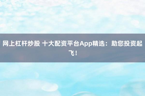 网上杠杆炒股 十大配资平台App精选:助您投资起飞!